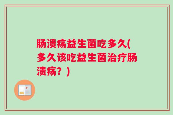 肠溃疡益生菌吃多久(多久该吃益生菌治疗肠溃疡？)