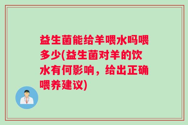益生菌能给羊喂水吗喂多少(益生菌对羊的饮水有何影响，给出正确喂养建议)