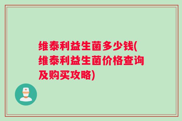 维泰利益生菌多少钱(维泰利益生菌价格查询及购买攻略)