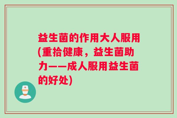 益生菌的作用大人服用(重拾健康，益生菌助力——成人服用益生菌的好处)