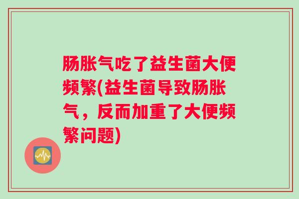 肠吃了益生菌大便频繁(益生菌导致肠，反而加重了大便频繁问题)