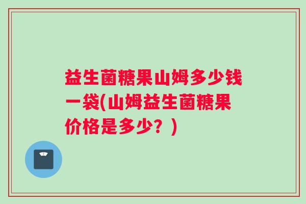 益生菌糖果山姆多少钱一袋(山姆益生菌糖果价格是多少？)