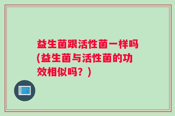 益生菌跟活性菌一样吗(益生菌与活性菌的功效相似吗？)