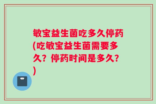 敏宝益生菌吃多久停药(吃敏宝益生菌需要多久?停药时间是多久?) 敏宝益生菌吃多久停药(吃敏宝益生菌需要多久?停药时间是多久?)