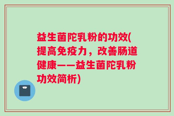 益生菌陀乳粉的功效(提高免疫力，改善肠道健康——益生菌陀乳粉功效简析)