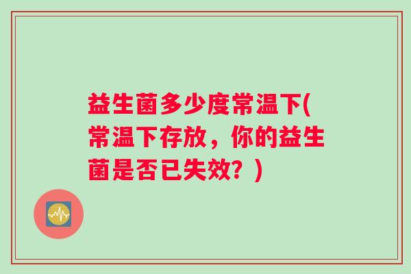 益生菌多少度常温下(常温下存放，你的益生菌是否已失效？)