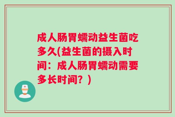 成人肠胃蠕动益生菌吃多久(益生菌的摄入时间：成人肠胃蠕动需要多长时间？)