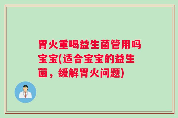 胃火重喝益生菌管用吗宝宝(适合宝宝的益生菌，缓解胃火问题)