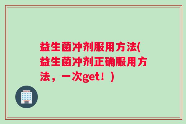 益生菌冲剂服用方法(益生菌冲剂正确服用方法，一次get！)