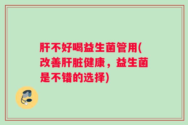 不好喝益生菌管用(改善健康，益生菌是不错的选择)