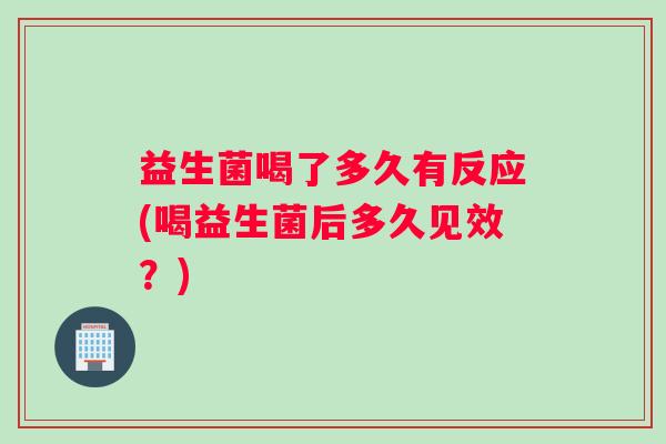 益生菌喝了多久有反应(喝益生菌后多久见效？)