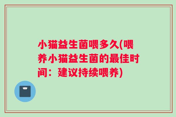 小猫益生菌喂多久(喂养小猫益生菌的最佳时间：建议持续喂养)