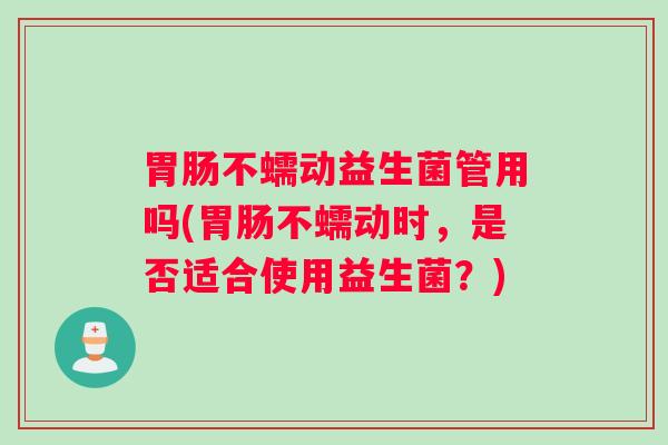 胃肠不蠕动益生菌管用吗(胃肠不蠕动时，是否适合使用益生菌？)