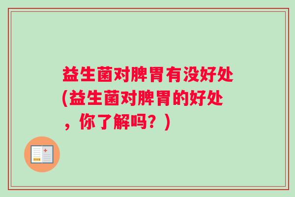 益生菌对脾胃有没好处(益生菌对脾胃的好处，你了解吗？)