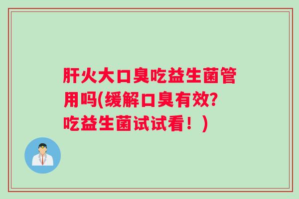 肝火大口臭吃益生菌管用吗(缓解口臭有效？吃益生菌试试看！)