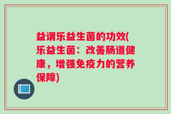 益谓乐益生菌的功效(乐益生菌：改善肠道健康，增强力的营养保障)