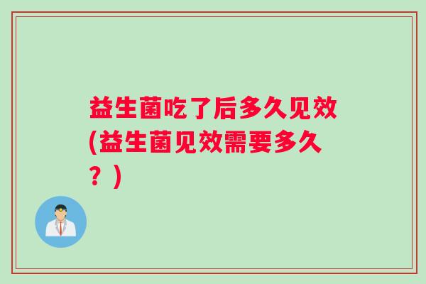 益生菌吃了后多久见效(益生菌见效需要多久？)