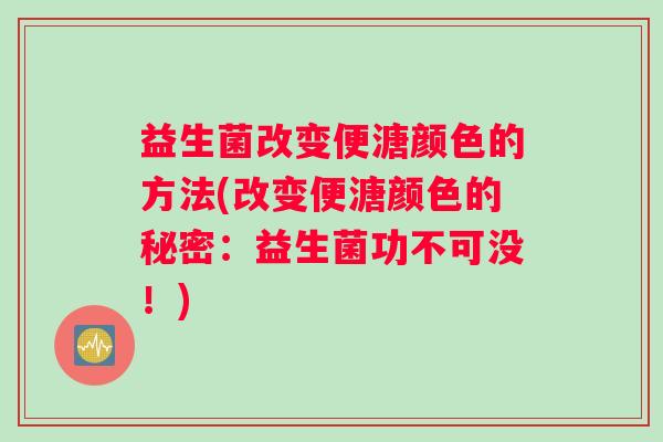 益生菌改变便溏颜色的方法(改变便溏颜色的秘密：益生菌功不可没！)
