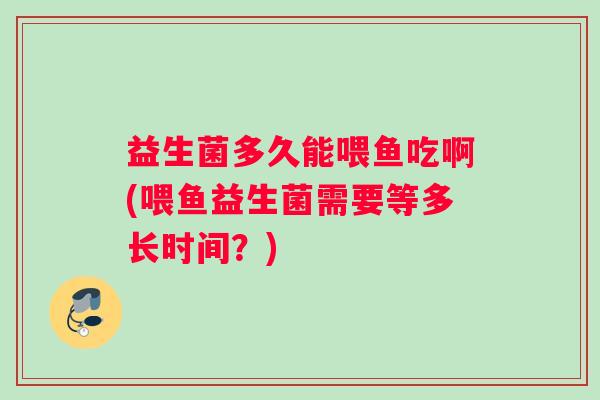 益生菌多久能喂鱼吃啊(喂鱼益生菌需要等多长时间？)