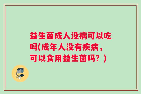 益生菌成人没病可以吃吗(成年人没有疾病，可以食用益生菌吗？)