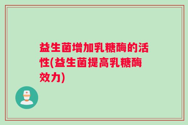 益生菌增加乳糖酶的活性(益生菌提高乳糖酶效力)