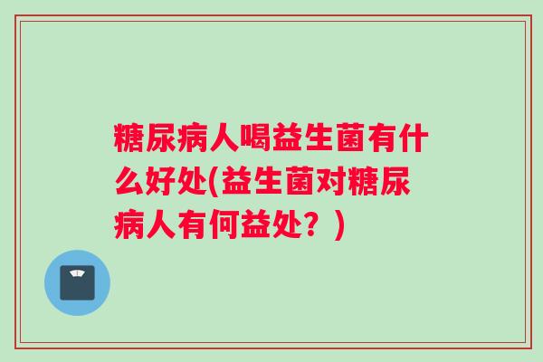 糖尿病人喝益生菌有什么好处(益生菌对糖尿病人有何益处？)