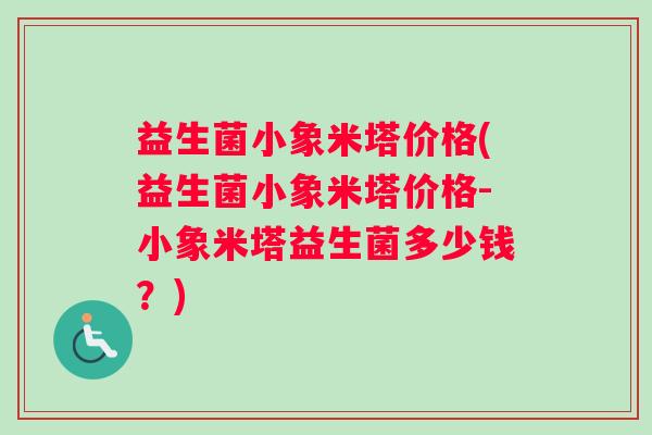 益生菌小象米塔价格(益生菌小象米塔价格-小象米塔益生菌多少钱？)