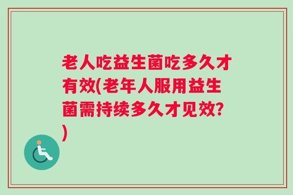 老人吃益生菌吃多久才有效(老年人服用益生菌需持续多久才见效?) 老人吃益生菌吃多久才有效(老年人服用益生菌需持续多久才见效?)