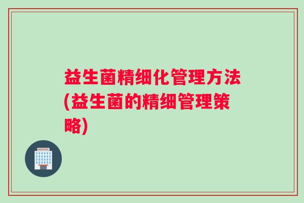 益生菌精细化管理方法(益生菌的精细管理策略)