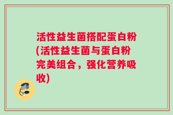 活性益生菌搭配蛋白粉(活性益生菌与蛋白粉完美组合，强化营养吸收)