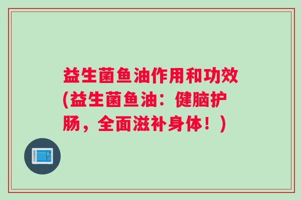 益生菌鱼油作用和功效(益生菌鱼油：健脑护肠，全面滋补身体！)