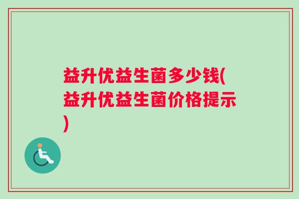 益升优益生菌多少钱(益升优益生菌价格提示) 益升优益生菌多少钱(益升优益生菌价格提示)