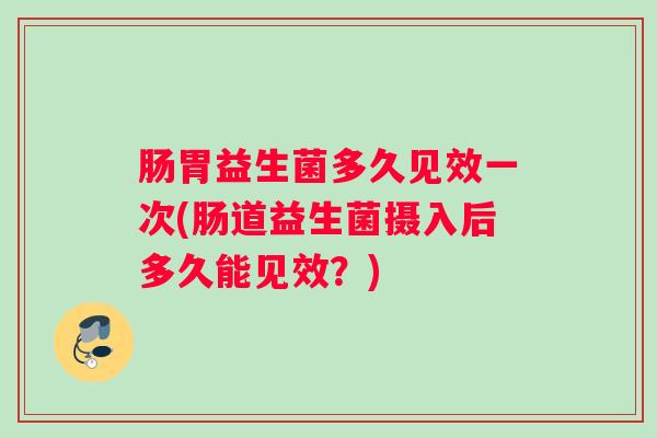 肠胃益生菌多久见效一次(肠道益生菌摄入后多久能见效?) 肠胃益生菌多久见效一次(肠道益生菌摄入后多久能见效?)