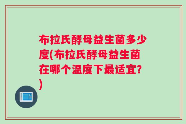 布拉氏酵母益生菌多少度(布拉氏酵母益生菌在哪个温度下适宜?) 布拉氏酵母益生菌多少度(布拉氏酵母益生菌在哪个温度下适宜?)