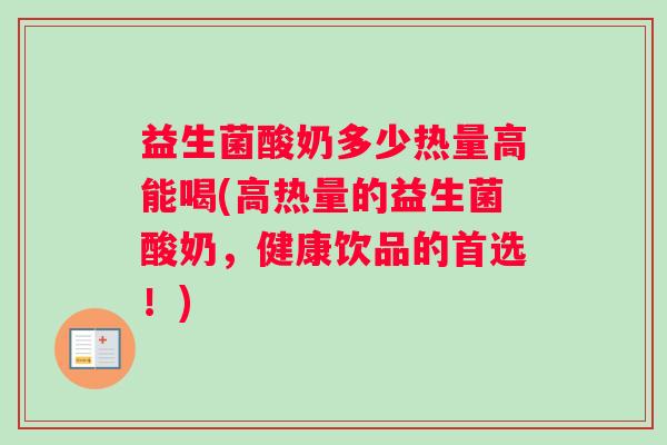 益生菌酸奶多少热量高能喝(高热量的益生菌酸奶,健康饮品的首选!) 益生菌酸奶多少热量高能喝(高热量的益生菌酸奶,健康饮品的首选!)