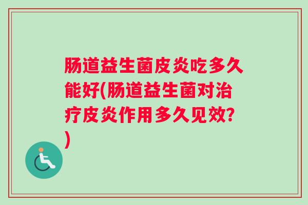 肠道益生菌皮炎吃多久能好(肠道益生菌对治疗皮炎作用多久见效？)