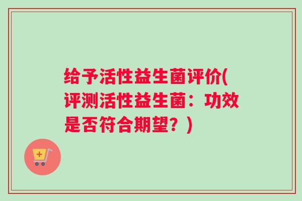 给予活性益生菌评价(评测活性益生菌:功效是否符合期望?) 给予活性益生菌评价(评测活性益生菌:功效是否符合期望?)