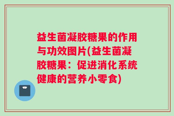 益生菌凝胶糖果的作用与功效图片(益生菌凝胶糖果：促进消化系统健康的营养小零食)