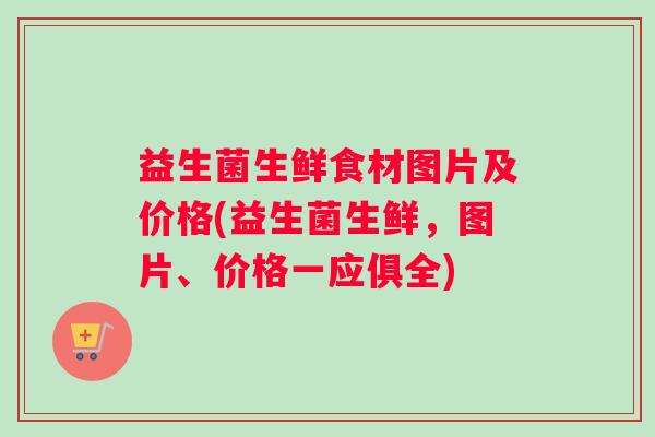 益生菌生鲜食材图片及价格(益生菌生鲜，图片、价格一应俱全)