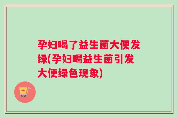 孕妇喝了益生菌大便发绿(孕妇喝益生菌引发大便绿色现象)