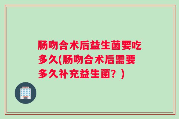 肠吻合术后益生菌要吃多久(肠吻合术后需要多久补充益生菌？)