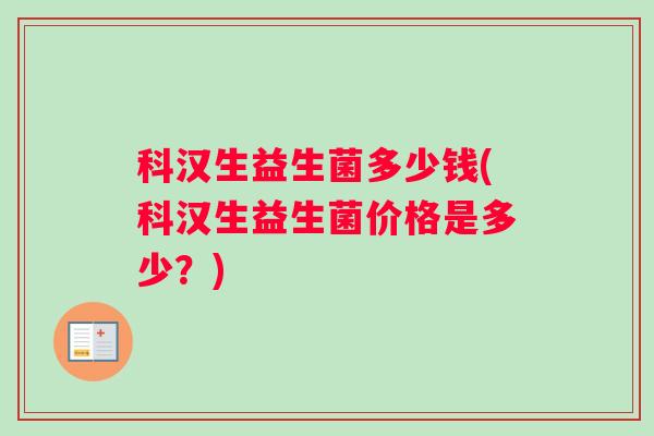 科汉生益生菌多少钱(科汉生益生菌价格是多少？)