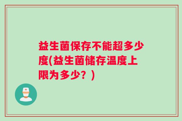 益生菌保存不能超多少度(益生菌储存温度上限为多少？)