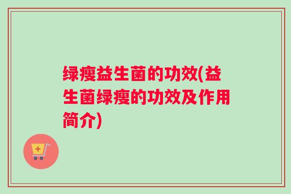 绿瘦益生菌的功效(益生菌绿瘦的功效及作用简介)