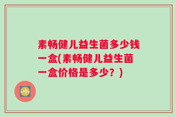 素畅健儿益生菌多少钱一盒(素畅健儿益生菌一盒价格是多少？)