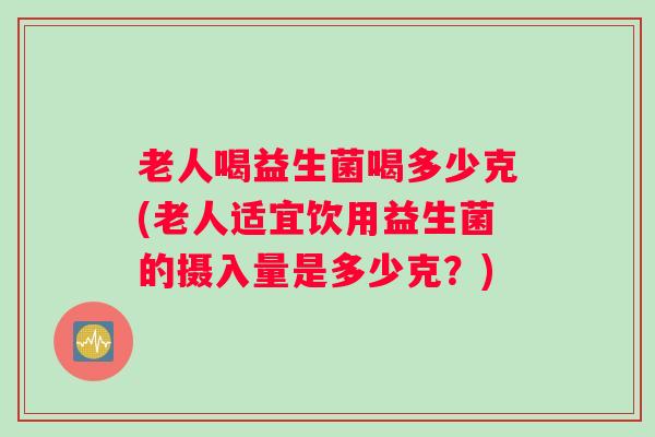 老人喝益生菌喝多少克(老人适宜饮用益生菌的摄入量是多少克？)