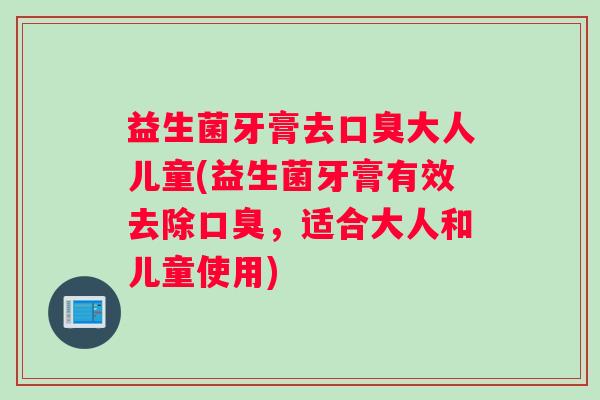 益生菌牙膏去口臭大人儿童(益生菌牙膏有效去除口臭，适合大人和儿童使用)