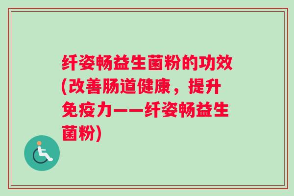 纤姿畅益生菌粉的功效(改善肠道健康，提升力——纤姿畅益生菌粉)