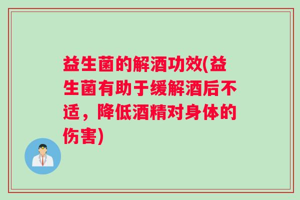益生菌的解酒功效(益生菌有助于缓解酒后不适，降低酒精对身体的伤害)