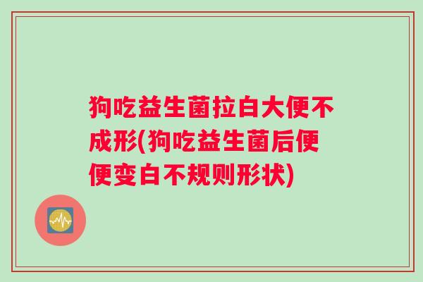 狗吃益生菌拉白大便不成形(狗吃益生菌后便便变白不规则形状)